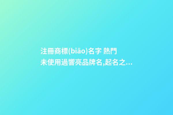 注冊商標(biāo)名字 熱門未使用過響亮品牌名,起名之家